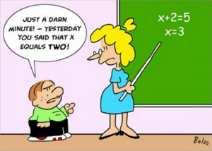 Cartoon depicting a feamle teacher with an algebraic equation on the board. It has been solved with a solution of x equals three. A small boy is challenging the teacher and saying, Just a darned minute. Yesterday you said that x equalled two.